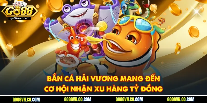 Bắn cá Hải Vương mang đến cơ hội nhận xu hàng tỷ đồng