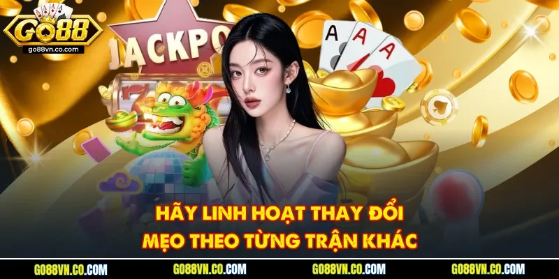 Hãy linh hoạt thay đổi mẹo theo từng trận khác