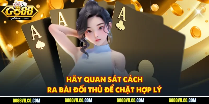 Hãy quan sát cách ra bài đối thủ để chặt hợp lý