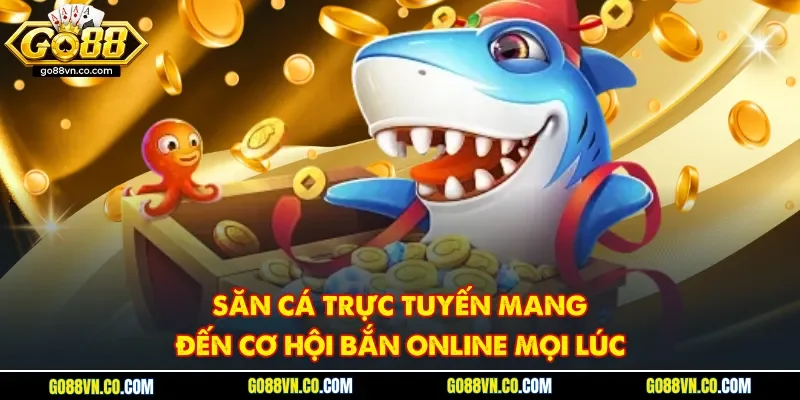 Săn cá trực tuyến mang đến cơ hội bắn online mọi lúc